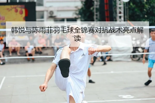韩悦与陈雨菲羽毛球全锦赛对抗战术亮点解读 - qssports